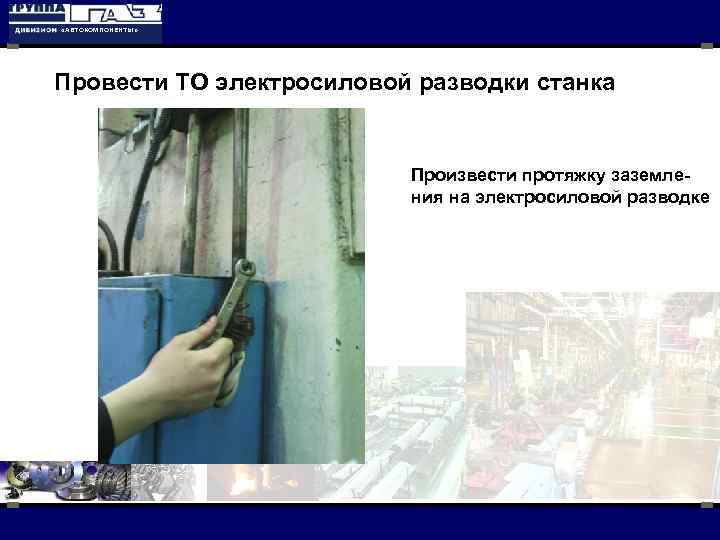  «АВТОКОМПОНЕНТЫ» Провести ТО электросиловой разводки станка Произвести протяжку заземления на электросиловой разводке 