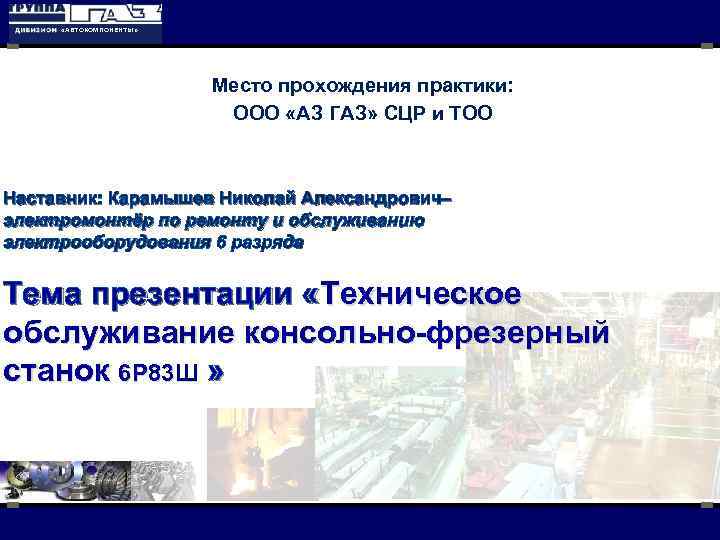  «АВТОКОМПОНЕНТЫ» Место прохождения практики: ООО «АЗ ГАЗ» СЦР и ТОО Наставник: Карамышев Николай