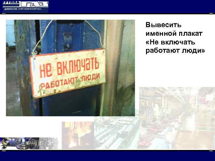  «АВТОКОМПОНЕНТЫ» Вывесить именной плакат «Не включать работают люди» 