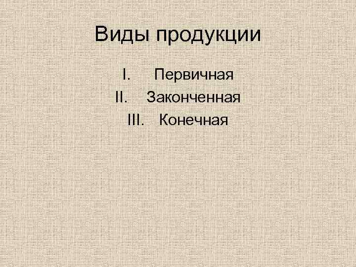 Виды продукции I. Первичная II. Законченная III. Конечная 