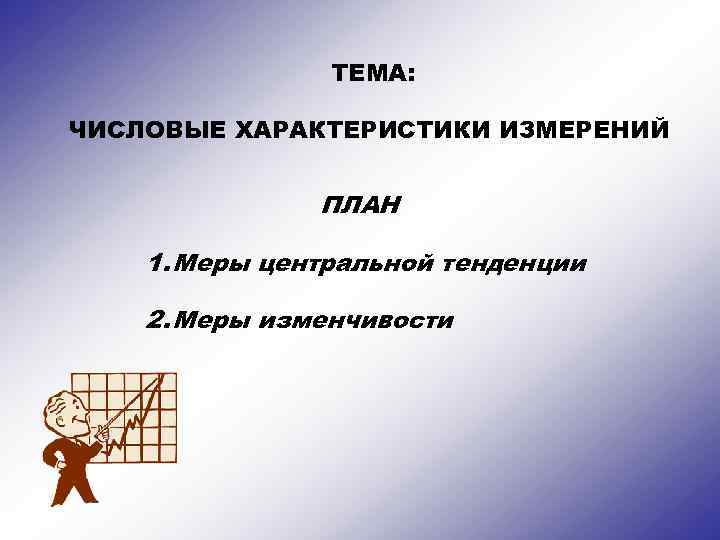 ТЕМА: ЧИСЛОВЫЕ ХАРАКТЕРИСТИКИ ИЗМЕРЕНИЙ ПЛАН 1. Меры центральной тенденции 2. Меры изменчивости 