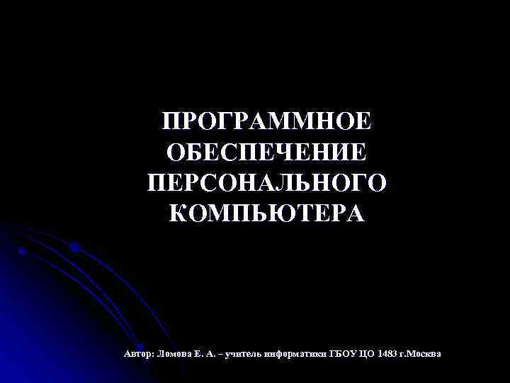 ПРОГРАММНОЕ ОБЕСПЕЧЕНИЕ ПЕРСОНАЛЬНОГО КОМПЬЮТЕРА Автор: Ломова Е. А. – учитель информатики ГБОУ ЦО 1483