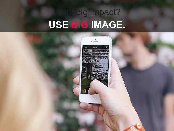 Want big impact? USE BIG IMAGE. 