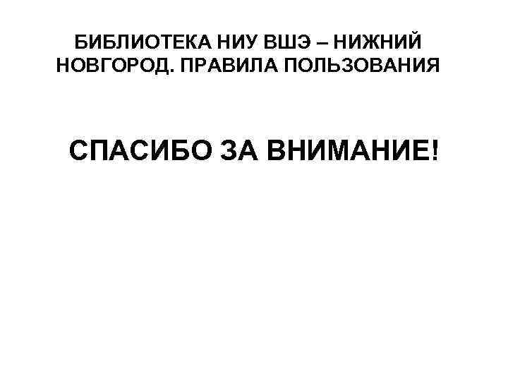БИБЛИОТЕКА НИУ ВШЭ – НИЖНИЙ НОВГОРОД. ПРАВИЛА ПОЛЬЗОВАНИЯ СПАСИБО ЗА ВНИМАНИЕ! 