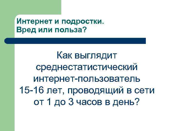 Интернет и подростки. Вред или польза? Как выглядит среднестатистический интернет-пользователь 15 -16 лет, проводящий