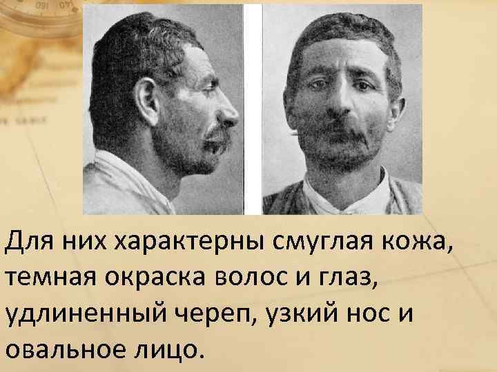 Для них характерны смуглая кожа, темная окраска волос и глаз, удлиненный череп, узкий нос