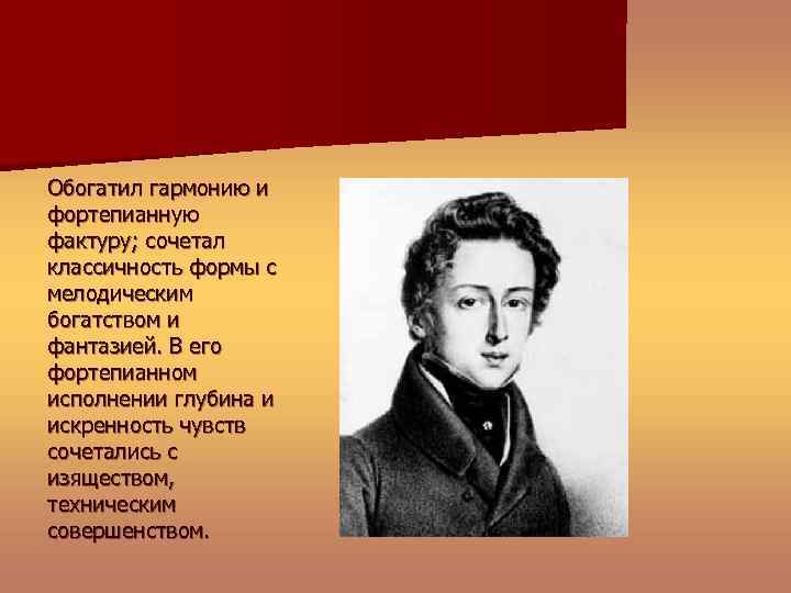 Обогатил гармонию и фортепианную фактуру; сочетал классичность формы с мелодическим богатством и фантазией. В