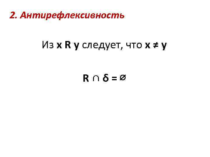 2. Антирефлексивность Из x R y следует, что x ≠ y R∩δ=∅ 