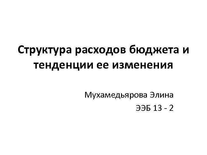 Структура расходов бюджета и тенденции ее изменения Мухамедьярова Элина ЭЭБ 13 - 2 