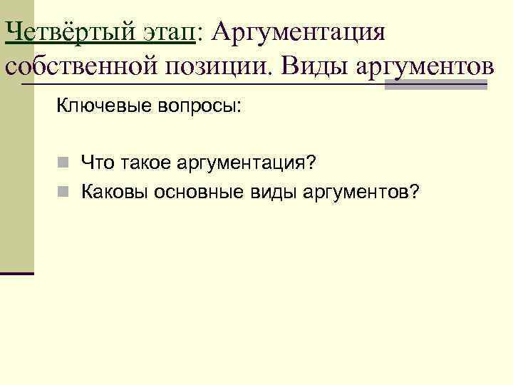 Четвёртый этап: Аргументация собственной позиции. Виды аргументов Ключевые вопросы: n Что такое аргументация? n