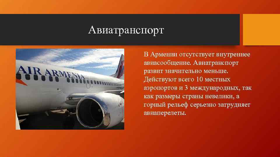Авиатранспорт В Армении отсутствует внутреннее авиасообщение. Авиатранспорт развит значительно меньше. Действуют всего 10 местных