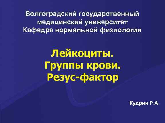 Волгоградский государственный медицинский университет Кафедра нормальной физиологии Лейкоциты. Группы крови. Резус-фактор Кудрин Р. А.