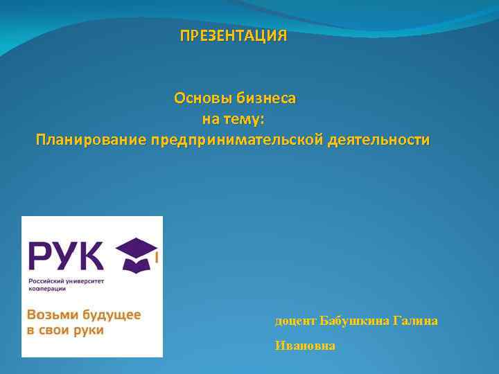  ПРЕЗЕНТАЦИЯ Основы бизнеса на тему: Планирование предпринимательской деятельности доцент Бабушкина Галина Ивановна 