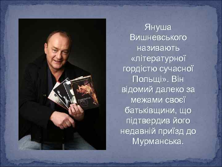 Януша Вишневського називають «літературної гордістю сучасної Польщі» . Він відомий далеко за межами своєї