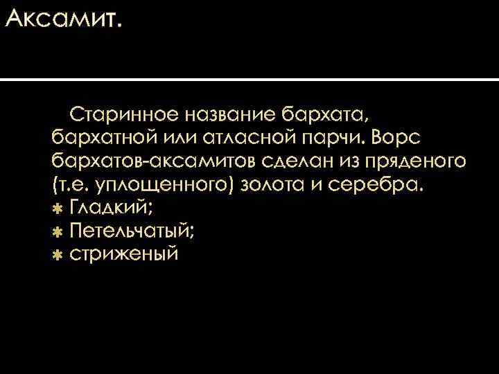 Аксамит. Старинное название бархата, бархатной или атласной парчи. Ворс бархатов-аксамитов сделан из пряденого (т.