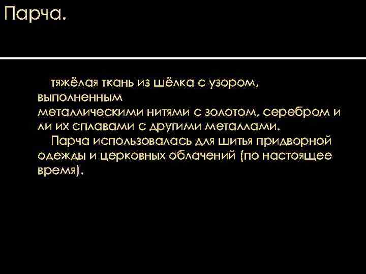 Парча. тяжёлая ткань из шёлка с узором, выполненным металлическими нитями с золотом, серебром и