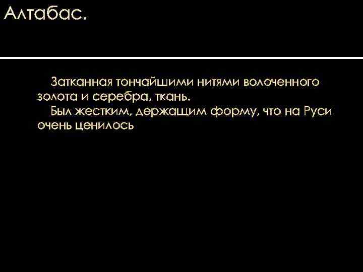 Алтабас. Затканная тончайшими нитями волоченного золота и серебра, ткань. Был жестким, держащим форму, что