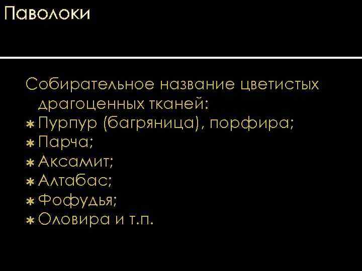 Паволоки Собирательное название цветистых драгоценных тканей: Пурпур (багряница), порфира; Парча; Аксамит; Алтабас; Фофудья; Оловира