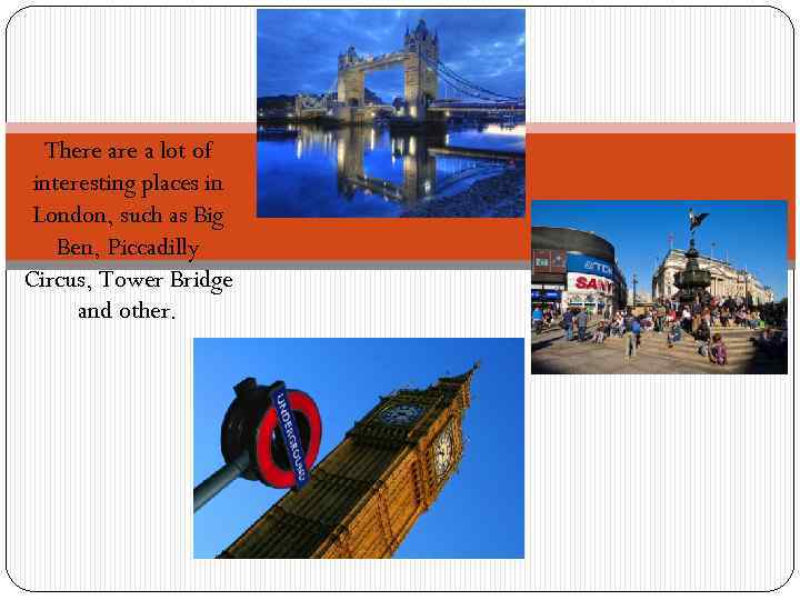 There a lot of interesting places in London, such as Big Ben, Piccadilly Circus,