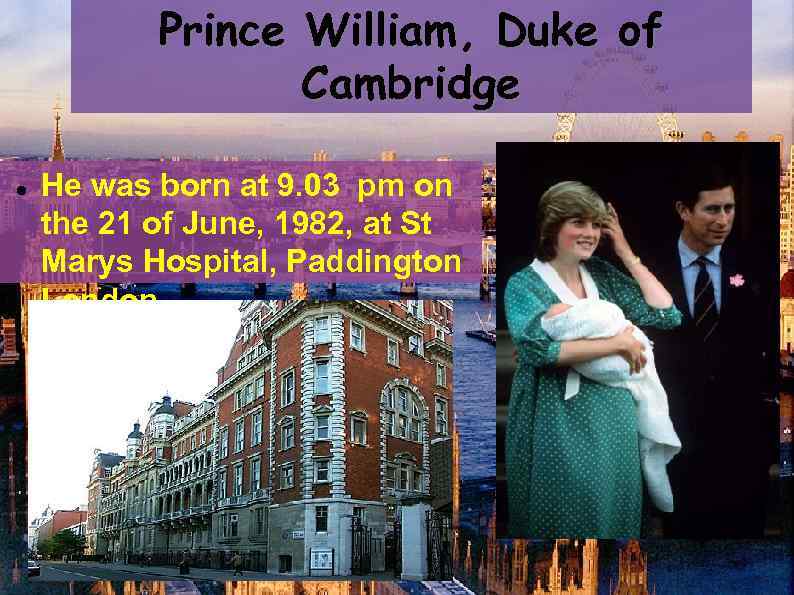 Prince William, Duke of Cambridge He was born at 9. 03 pm on the
