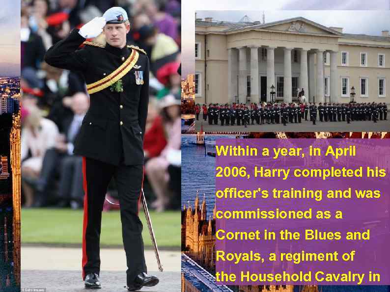  • Prince Harry entered the Royal Military Academy Sandhurst on 8 May 2005,