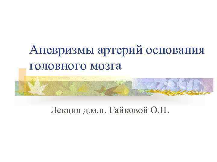 Аневризмы артерий основания головного мозга Лекция д. м. н. Гайковой О. Н. 