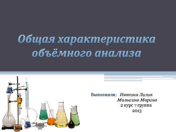 Общая характеристика объёмного анализа Выполнили: Ивакина Лилия Малыгина Марина 2 курс 7 группа 2013