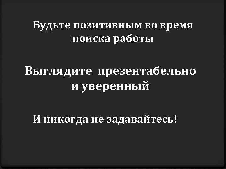 Будьте позитивным во время поиска работы Выглядите презентабельно и уверенный И никогда не задавайтесь!