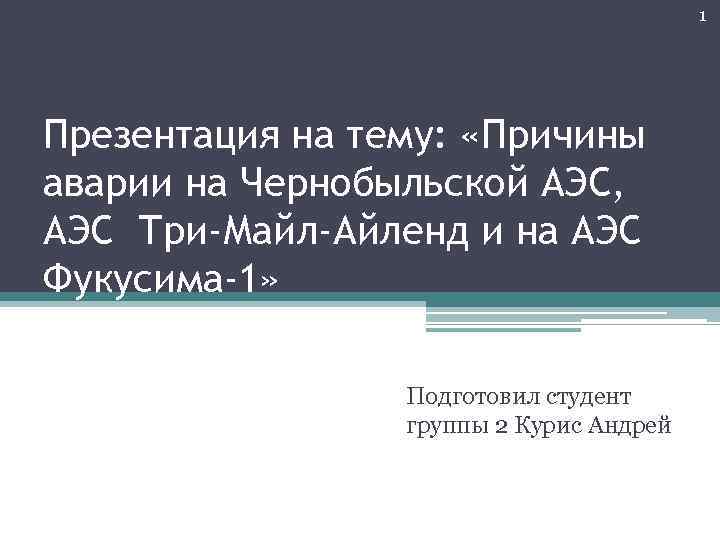 1 Презентация на тему: «Причины аварии на Чернобыльской АЭС, АЭС Три-Майл-Айленд и на АЭС