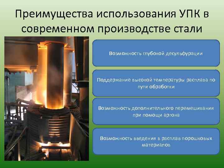 Преимущества использования УПК в современном производстве стали Возможность глубокой десульфурации Поддержание высокой температуры расплава