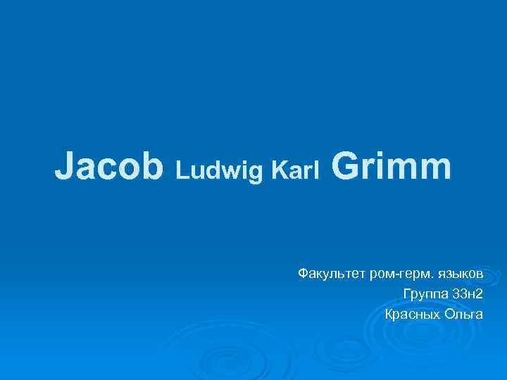 Jacob Ludwig Karl Grimm Факультет ром-герм. языков Группа 33 н 2 Красных Ольга 