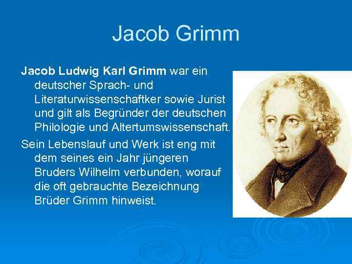 Jacob Grimm Jacob Ludwig Karl Grimm war ein deutscher Sprach- und Literaturwissenschaftker sowie Jurist