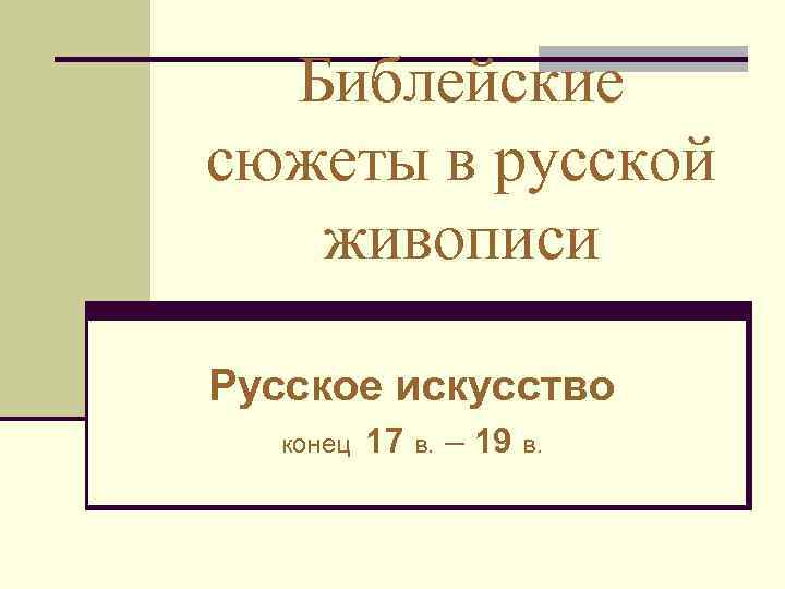 Библейские сюжеты в русской живописи Русское искусство конец 17 в. – 19 в. 