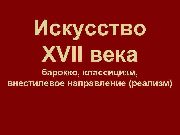 Искусство XVII века барокко, классицизм, внестилевое направление (реализм) 