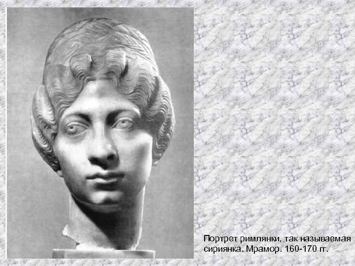 Портрет римлянки, так называемая сириянка. Мрамор. 160 -170 гг. 