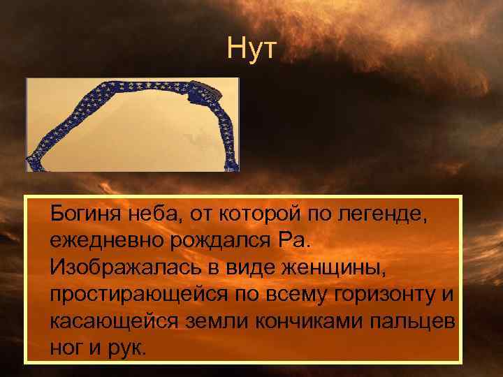 Нут Богиня неба, от которой по легенде, ежедневно рождался Ра. Изображалась в виде женщины,