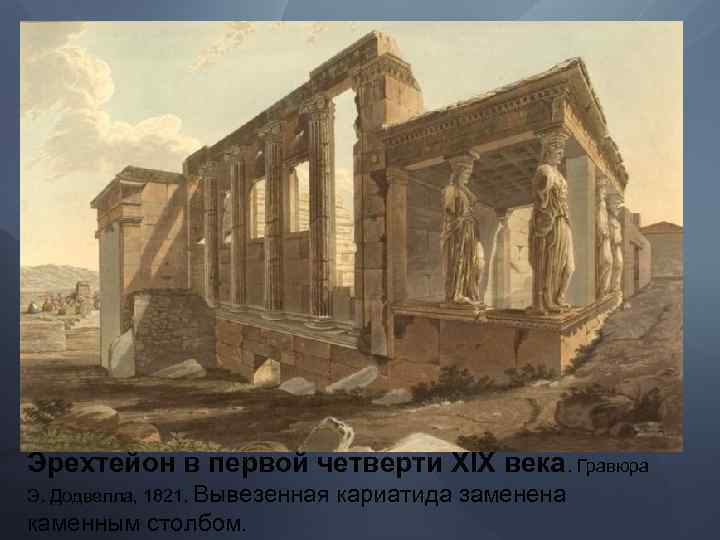 Эрехтейон в первой четверти XIX века. Гравюра Э. Додвелла, 1821. Вывезенная каменным столбом. кариатида