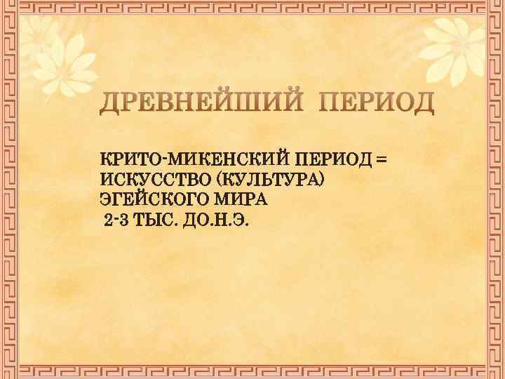 ДРЕВНЕЙШИЙ ПЕРИОД КРИТО-МИКЕНСКИЙ ПЕРИОД = ИСКУССТВО (КУЛЬТУРА) ЭГЕЙСКОГО МИРА 2 -3 ТЫС. ДО. Н.