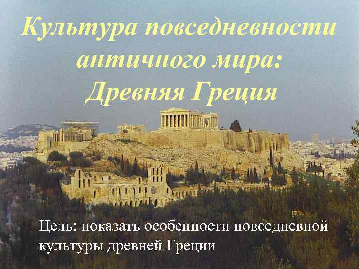 Культура повседневности античного мира: Древняя Греция Цель: показать особенности повседневной культуры древней Греции 