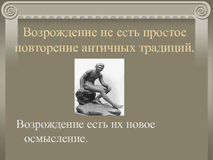 Возрождение не есть простое повторение античных традиций. Возрождение есть их новое осмысление. 