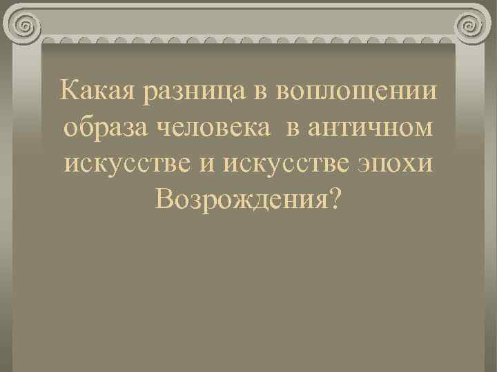 Какая разница в воплощении образа человека в античном искусстве и искусстве эпохи Возрождения? 