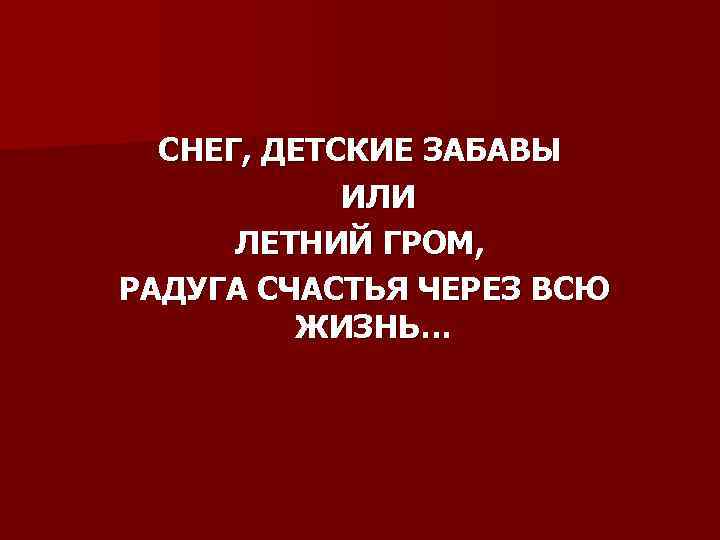 СНЕГ, ДЕТСКИЕ ЗАБАВЫ ИЛИ ЛЕТНИЙ ГРОМ, РАДУГА СЧАСТЬЯ ЧЕРЕЗ ВСЮ ЖИЗНЬ… 