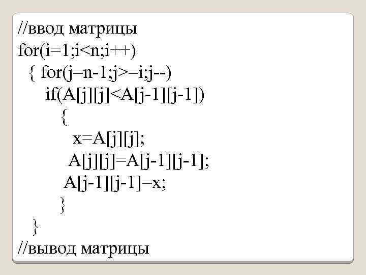 //ввод матрицы for(i=1; i<n; i++) { for(j=n-1; j>=i; j--) if(A[j][j]<A[j-1]) { x=A[j][j]; A[j][j]=A[j-1]; A[j-1]=x;