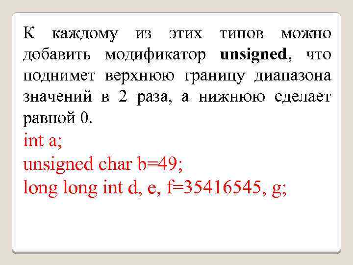 К каждому из этих типов можно добавить модификатор unsigned, что поднимет верхнюю границу диапазона