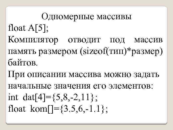 Одномерные массивы float A[5]; Компилятор отводит под массив память размером (sizeof(тип)*размер) байтов. При описании