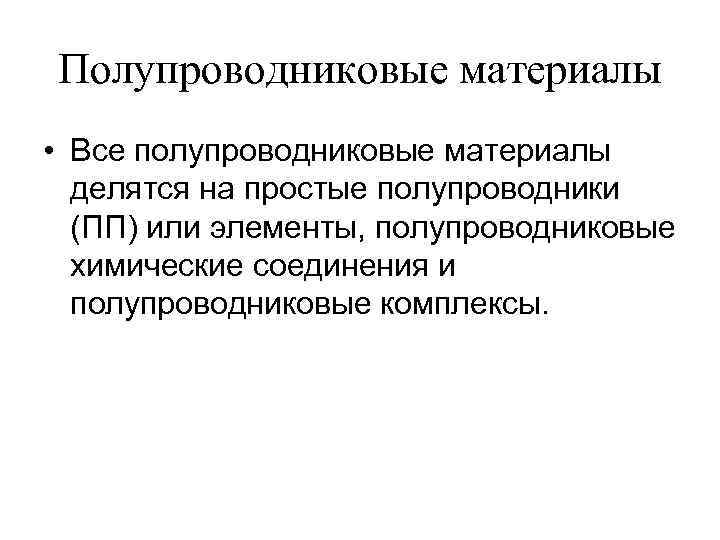 Полупроводниковые материалы • Все полупроводниковые материалы делятся на простые полупроводники (ПП) или элементы, полупроводниковые