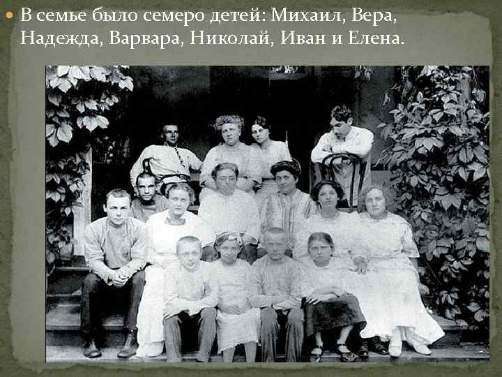  В семье было семеро детей: Михаил, Вера, Надежда, Варвара, Николай, Иван и Елена.