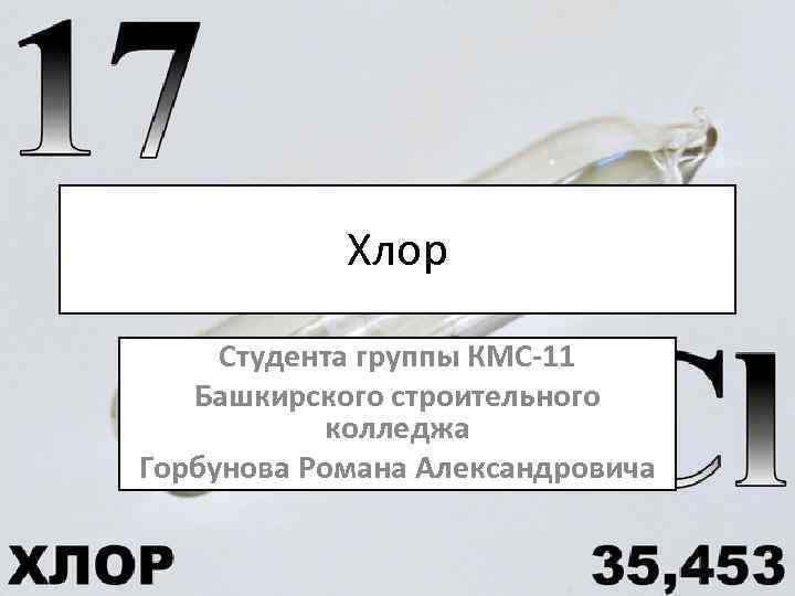 Хлор Студента группы КМС-11 Башкирского строительного колледжа Горбунова Романа Александровича 