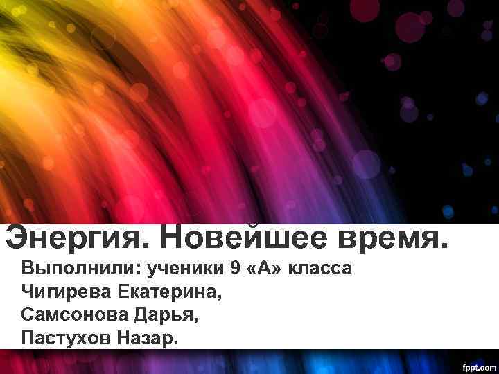 Энергия. Новейшее время. Выполнили: ученики 9 «А» класса Чигирева Екатерина, Самсонова Дарья, Пастухов Назар.