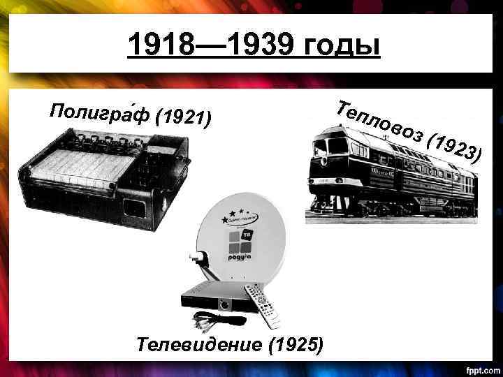 1918— 1939 годы Полигра ф (1921) Теп лов оз ( 192 3 Телевидение (1925)